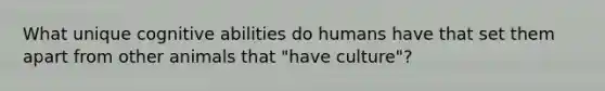 What unique cognitive abilities do humans have that set them apart from other animals that "have culture"?