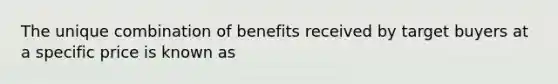 The unique combination of benefits received by target buyers at a specific price is known as