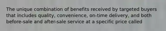 The unique combination of benefits received by targeted buyers that includes quality, convenience, on-time delivery, and both before-sale and after-sale service at a specific price called