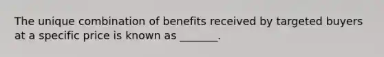 The unique combination of benefits received by targeted buyers at a specific price is known as _______.