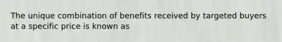 The unique combination of benefits received by targeted buyers at a specific price is known as