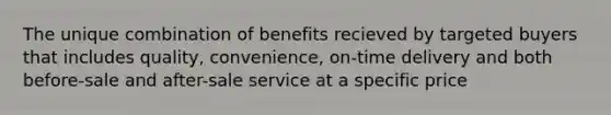 The unique combination of benefits recieved by targeted buyers that includes quality, convenience, on-time delivery and both before-sale and after-sale service at a specific price