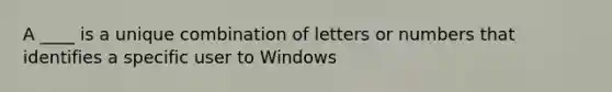 A ____ is a unique combination of letters or numbers that identifies a specific user to Windows