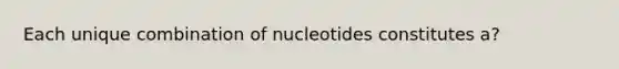 Each unique combination of nucleotides constitutes a?