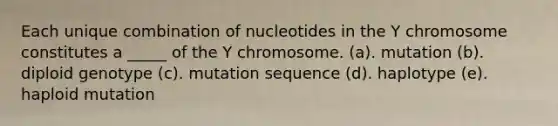 Each unique combination of nucleotides in the Y chromosome constitutes a _____ of the Y chromosome. (a). mutation (b). diploid genotype (c). mutation sequence (d). haplotype (e). haploid mutation