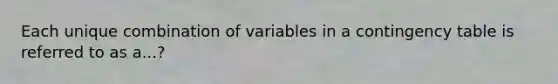 Each unique combination of variables in a contingency table is referred to as a...?