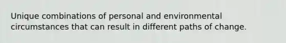 Unique combinations of personal and environmental circumstances that can result in different paths of change.