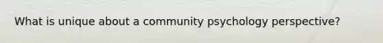 What is unique about a community psychology perspective?