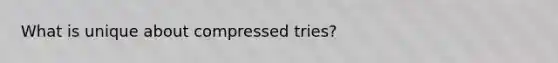 What is unique about compressed tries?