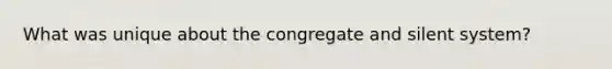 What was unique about the congregate and silent system?