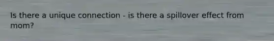 Is there a unique connection - is there a spillover effect from mom?