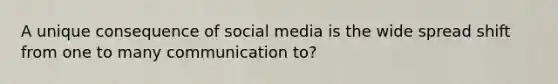 A unique consequence of social media is the wide spread shift from one to many communication to?