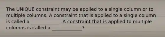 The UNIQUE constraint may be applied to a single column or to multiple columns. A constraint that is applied to a single column is called a _____________.A constraint that is applied to multiple columns is called a _____________?