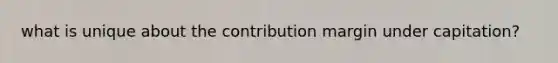 what is unique about the contribution margin under capitation?