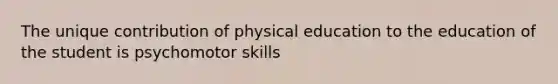 The unique contribution of physical education to the education of the student is psychomotor skills