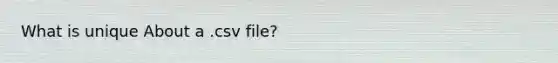 What is unique About a .csv file?