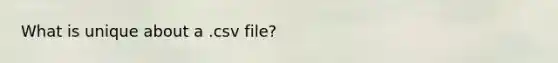What is unique about a .csv file?