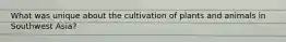 What was unique about the cultivation of plants and animals in Southwest Asia?
