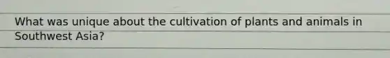 What was unique about the cultivation of plants and animals in Southwest Asia?