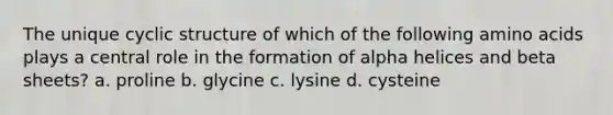 The unique cyclic structure of which of the following amino acids plays a central role in the formation of alpha helices and beta sheets? a. proline b. glycine c. lysine d. cysteine