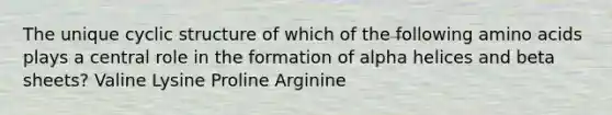 The unique cyclic structure of which of the following amino acids plays a central role in the formation of alpha helices and beta sheets? Valine Lysine Proline Arginine