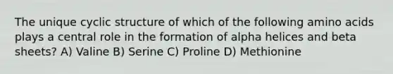 The unique cyclic structure of which of the following <a href='https://www.questionai.com/knowledge/k9gb720LCl-amino-acids' class='anchor-knowledge'>amino acids</a> plays a central role in the formation of alpha helices and beta sheets? A) Valine B) Serine C) Proline D) Methionine