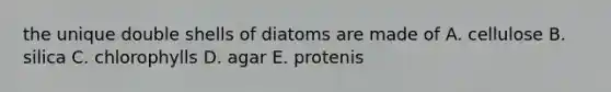 the unique double shells of diatoms are made of A. cellulose B. silica C. chlorophylls D. agar E. protenis