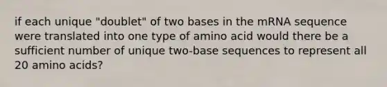 if each unique "doublet" of two bases in the mRNA sequence were translated into one type of amino acid would there be a sufficient number of unique two-base sequences to represent all 20 amino acids?