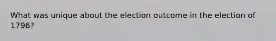 What was unique about the election outcome in the election of 1796?