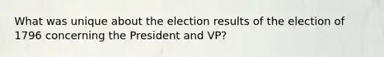 What was unique about the election results of the election of 1796 concerning the President and VP?