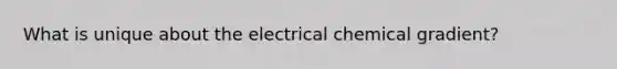 What is unique about the electrical chemical gradient?