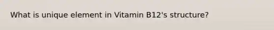 What is unique element in Vitamin B12's structure?