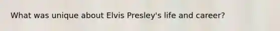 What was unique about Elvis Presley's life and career?