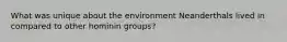 What was unique about the environment Neanderthals lived in compared to other hominin groups?