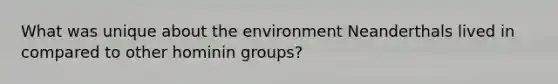 What was unique about the environment Neanderthals lived in compared to other hominin groups?