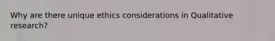 Why are there unique ethics considerations in Qualitative research?