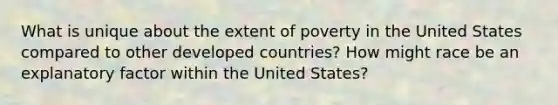 What is unique about the extent of poverty in the United States compared to other developed countries? How might race be an explanatory factor within the United States?