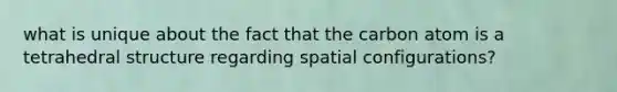 what is unique about the fact that the carbon atom is a tetrahedral structure regarding spatial configurations?