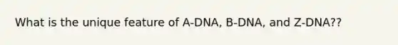 What is the unique feature of A-DNA, B-DNA, and Z-DNA??