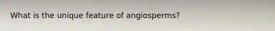 What is the unique feature of angiosperms?