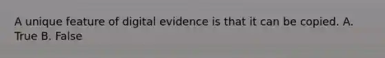 A unique feature of digital evidence is that it can be copied. A. True B. False