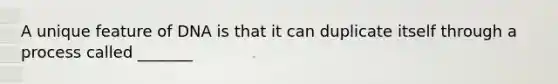 A unique feature of DNA is that it can duplicate itself through a process called _______