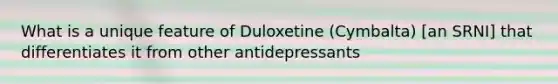 What is a unique feature of Duloxetine (Cymbalta) [an SRNI] that differentiates it from other antidepressants