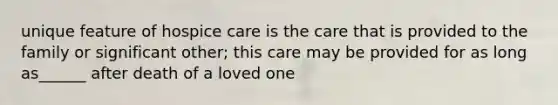 unique feature of hospice care is the care that is provided to the family or significant other; this care may be provided for as long as______ after death of a loved one