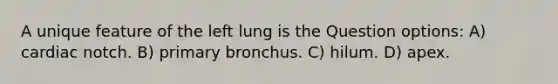 A unique feature of the left lung is the Question options: A) cardiac notch. B) primary bronchus. C) hilum. D) apex.