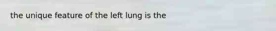 the unique feature of the left lung is the