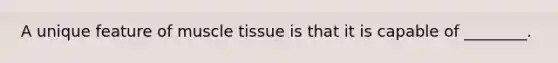 A unique feature of <a href='https://www.questionai.com/knowledge/kMDq0yZc0j-muscle-tissue' class='anchor-knowledge'>muscle tissue</a> is that it is capable of ________.