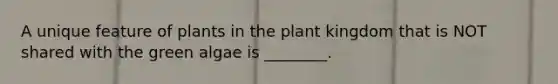 A unique feature of plants in the plant kingdom that is NOT shared with the green algae is ________.