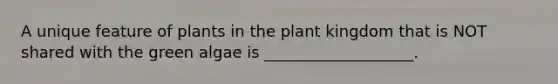 A unique feature of plants in the plant kingdom that is NOT shared with the green algae is ___________________.