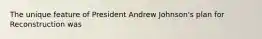 The unique feature of President Andrew Johnson's plan for Reconstruction was